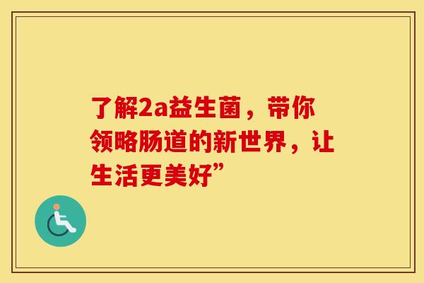 了解2a益生菌，带你领略肠道的新世界，让生活更美好”