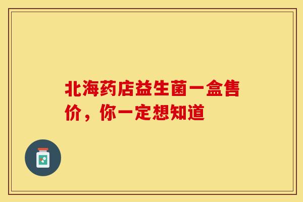 北海药店益生菌一盒售价，你一定想知道