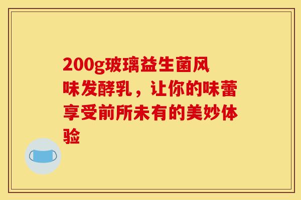 200g玻璃益生菌风味发酵乳，让你的味蕾享受前所未有的美妙体验