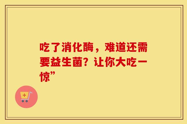 吃了消化酶，难道还需要益生菌？让你大吃一惊”