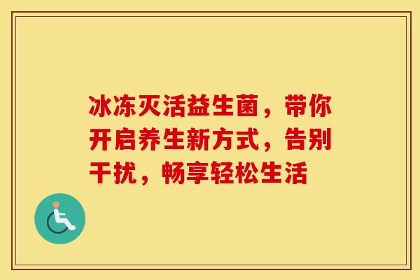 冰冻灭活益生菌，带你开启养生新方式，告别干扰，畅享轻松生活