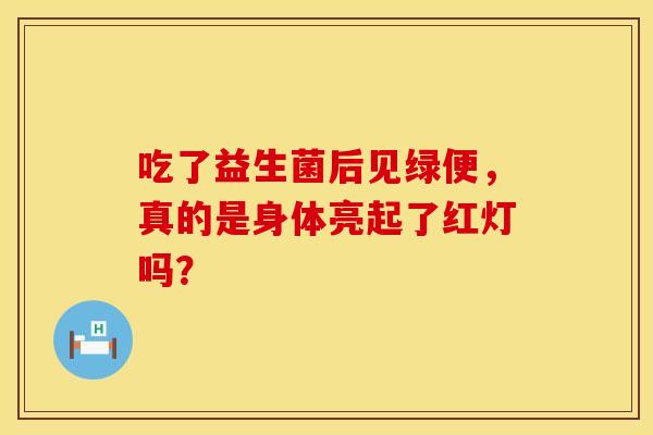 吃了益生菌后见绿便，真的是身体亮起了红灯吗？