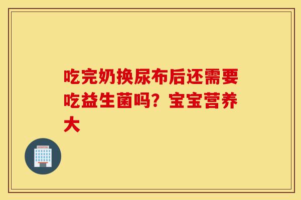 吃完奶换尿布后还需要吃益生菌吗？宝宝营养大