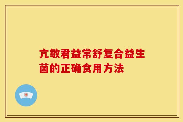 亢敏君益常舒复合益生菌的正确食用方法