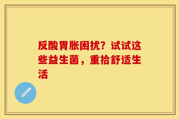 反酸胃胀困扰？试试这些益生菌，重拾舒适生活