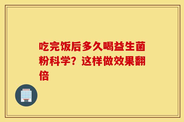 吃完饭后多久喝益生菌粉科学？这样做效果翻倍
