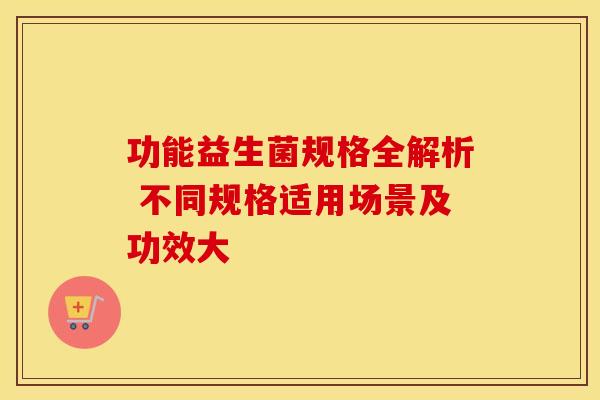 功能益生菌规格全解析 不同规格适用场景及功效大