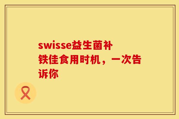 swisse益生菌补铁佳食用时机，一次告诉你