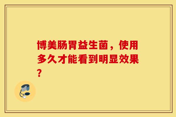 博美肠胃益生菌，使用多久才能看到明显效果？