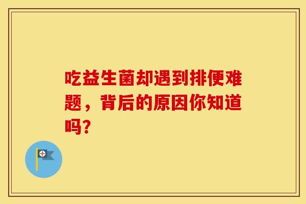 吃益生菌却遇到排便难题，背后的原因你知道吗？