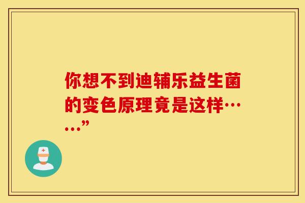 你想不到迪辅乐益生菌的变色原理竟是这样……”
