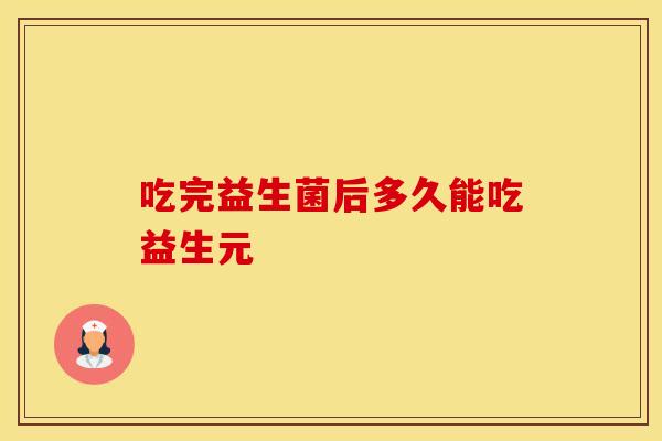 吃完益生菌后多久能吃益生元