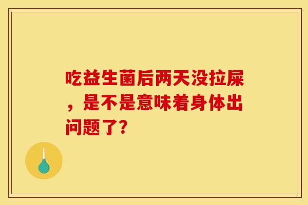 吃益生菌后两天没拉屎，是不是意味着身体出问题了？