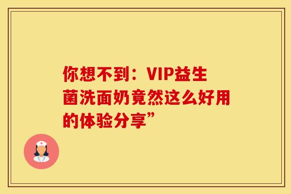 你想不到：VIP益生菌洗面奶竟然这么好用的体验分享”