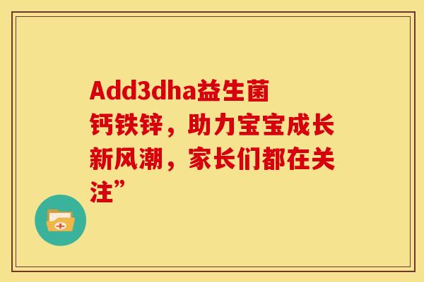 Add3dha益生菌钙铁锌，助力宝宝成长新风潮，家长们都在关注”