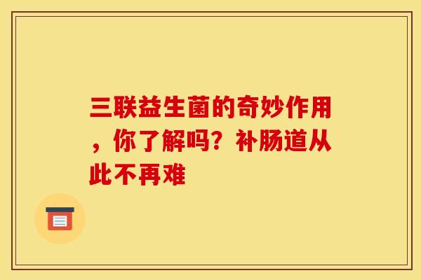 三联益生菌的奇妙作用，你了解吗？补肠道从此不再难