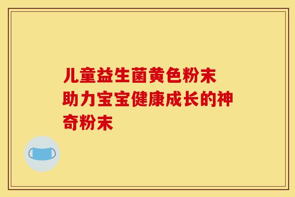 儿童益生菌黄色粉末 助力宝宝健康成长的神奇粉末