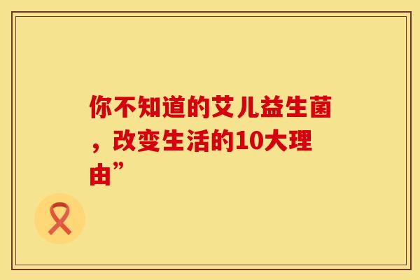 你不知道的艾儿益生菌，改变生活的10大理由”