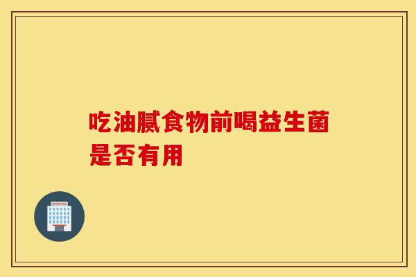 吃油腻食物前喝益生菌是否有用