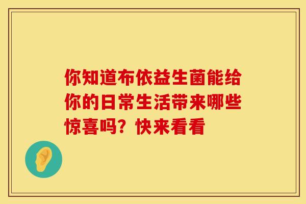 你知道布依益生菌能给你的日常生活带来哪些惊喜吗？快来看看