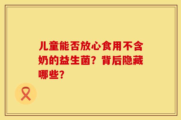 儿童能否放心食用不含奶的益生菌？背后隐藏哪些？