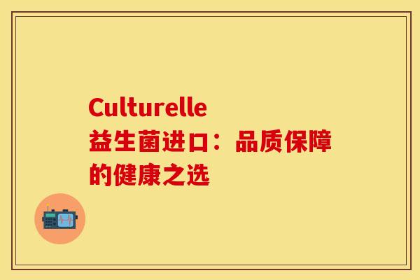 Culturelle益生菌进口：品质保障的健康之选