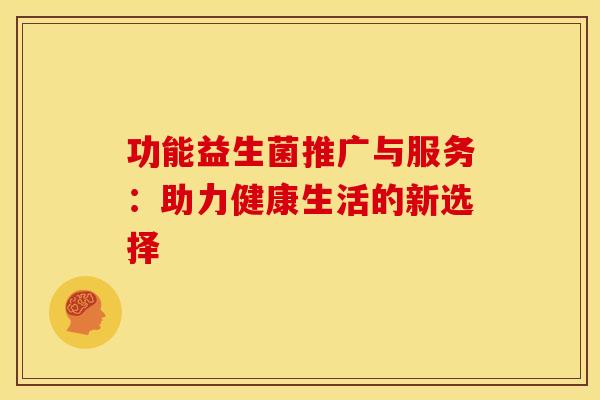 功能益生菌推广与服务：助力健康生活的新选择