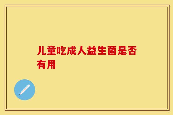 儿童吃成人益生菌是否有用