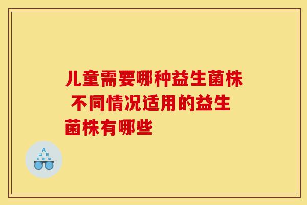 儿童需要哪种益生菌株 不同情况适用的益生菌株有哪些