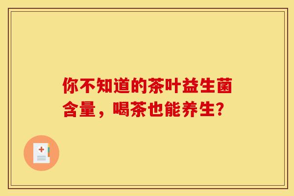 你不知道的茶叶益生菌含量，喝茶也能养生？