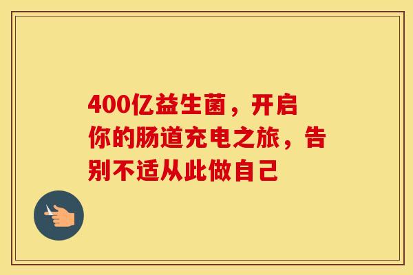 400亿益生菌，开启你的肠道充电之旅，告别不适从此做自己