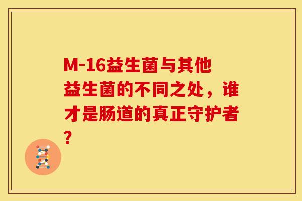 M-16益生菌与其他益生菌的不同之处，谁才是肠道的真正守护者？