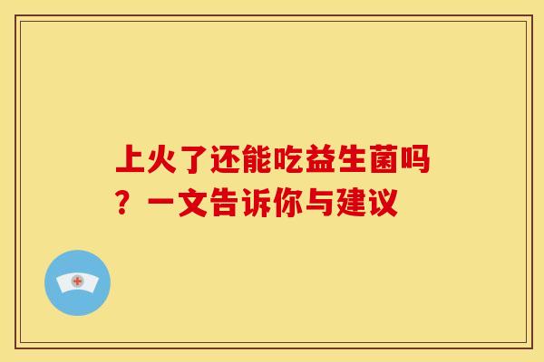 上火了还能吃益生菌吗？一文告诉你与建议