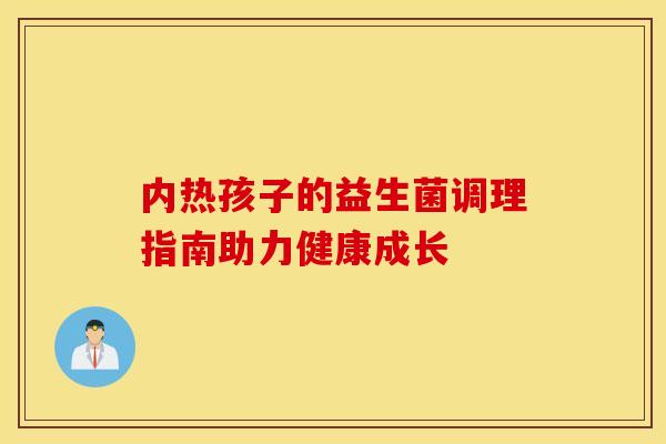 内热孩子的益生菌调理指南助力健康成长