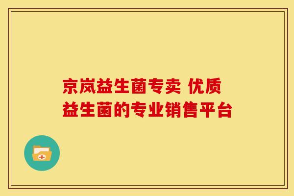 京岚益生菌专卖 优质益生菌的专业销售平台