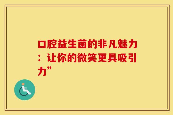 口腔益生菌的非凡魅力：让你的微笑更具吸引力”
