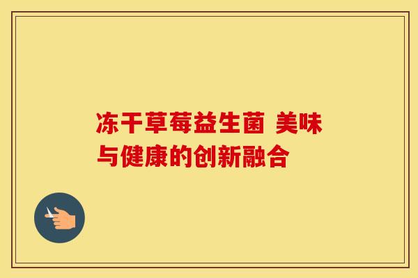 冻干草莓益生菌 美味与健康的创新融合