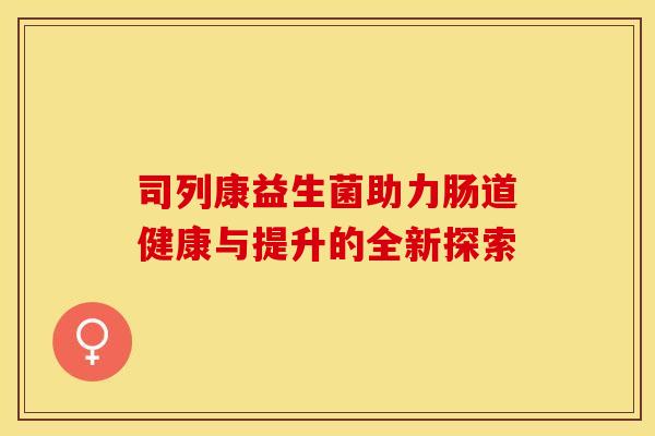 司列康益生菌助力肠道健康与提升的全新探索