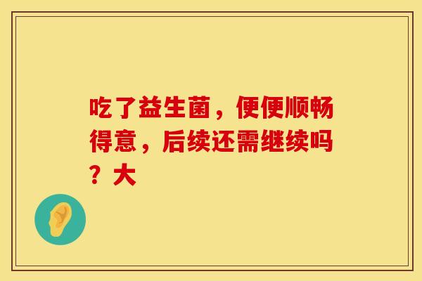 吃了益生菌，便便顺畅得意，后续还需继续吗？大