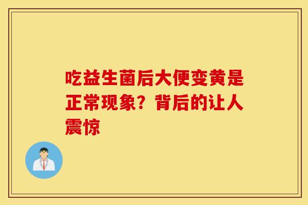 吃益生菌后大便变黄是正常现象？背后的让人震惊