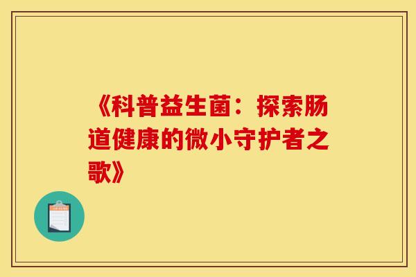 《科普益生菌：探索肠道健康的微小守护者之歌》