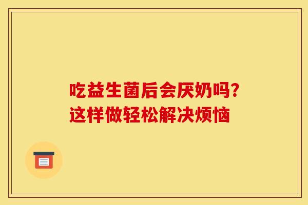 吃益生菌后会厌奶吗？这样做轻松解决烦恼