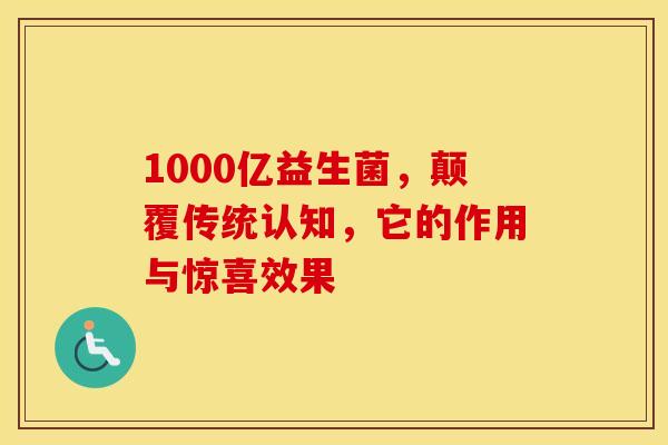1000亿益生菌，颠覆传统认知，它的作用与惊喜效果
