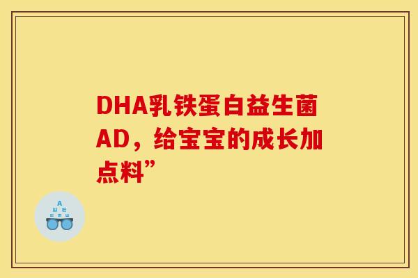 DHA乳铁蛋白益生菌AD，给宝宝的成长加点料”