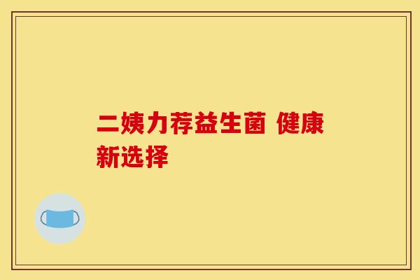 二姨力荐益生菌 健康新选择