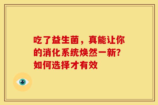 吃了益生菌，真能让你的消化系统焕然一新？如何选择才有效