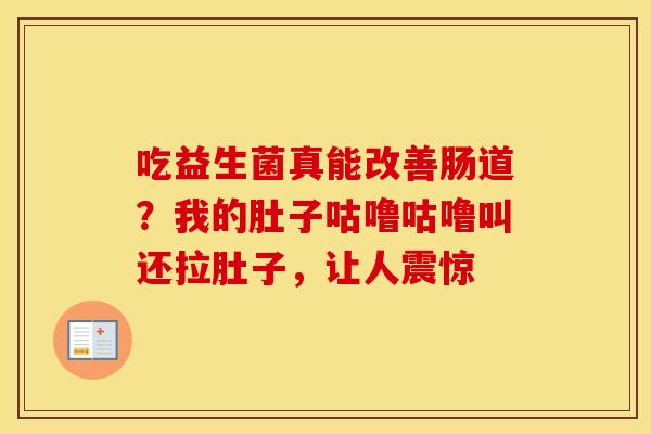 吃益生菌真能改善肠道？我的肚子咕噜咕噜叫还拉肚子，让人震惊