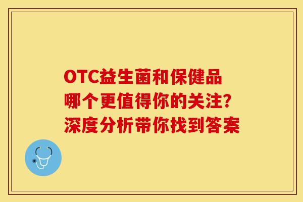OTC益生菌和保健品哪个更值得你的关注？深度分析带你找到答案