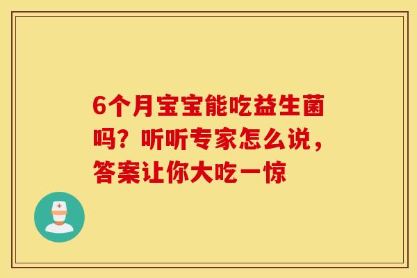 6个月宝宝能吃益生菌吗？听听专家怎么说，答案让你大吃一惊