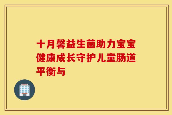 十月馨益生菌助力宝宝健康成长守护儿童肠道平衡与